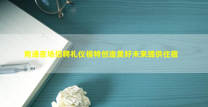 南通夜场招聘礼仪模特创造美好未来提供住宿