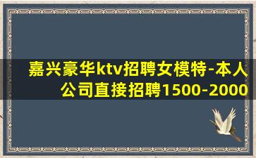 嘉兴豪华ktv招聘女模特-本人公司直接招聘1500-2000