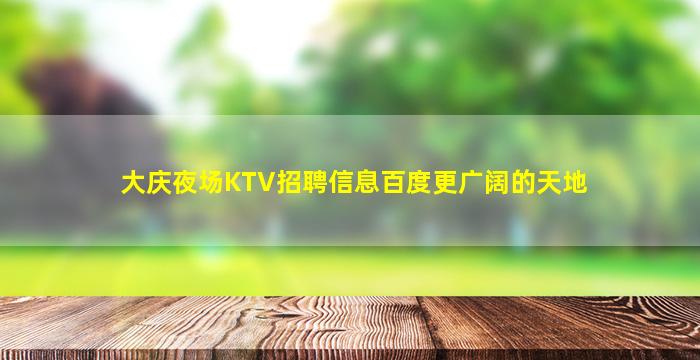 大庆夜场KTV招聘信息百度更广阔的天地